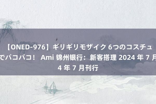 【ONED-976】ギリギリモザイク 6つのコスチュームでパコパコ！ Ami 锦州银行：新客搭理 2024 年 7 月刊行