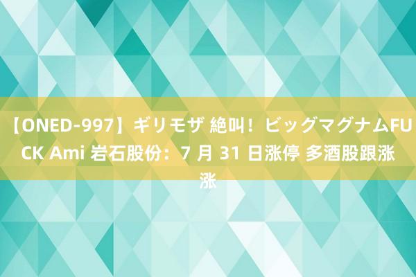 【ONED-997】ギリモザ 絶叫！ビッグマグナムFUCK Ami 岩石股份：7 月 31 日涨停 多酒股跟涨