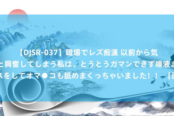 【DJSR-037】職場でレズ痴漢 以前から気になるあの娘を見つけると興奮してしまう私は、とうとうガマンできず唾液まみれでディープキスをしてオマ●コも舐めまくっちゃいました！！ 【西街不雅察】带崩股价仅仅AI魔鬼化的冰山一角