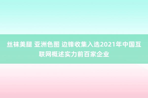 丝袜美腿 亚洲色图 边锋收集入选2021年中国互联网概述实力前百家企业