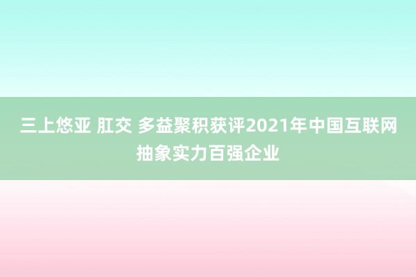 三上悠亚 肛交 多益聚积获评2021年中国互联网抽象实力百强企业