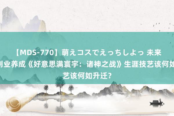 【MDS-770】萌えコスでえっちしよっ 未来 科学副业养成《好意思满寰宇：诸神之战》生涯技艺该何如升迁？