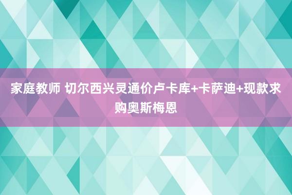 家庭教师 切尔西兴灵通价卢卡库+卡萨迪+现款求购奥斯梅恩