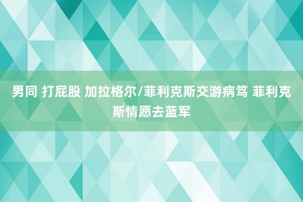 男同 打屁股 加拉格尔/菲利克斯交游病笃 菲利克斯情愿去蓝军