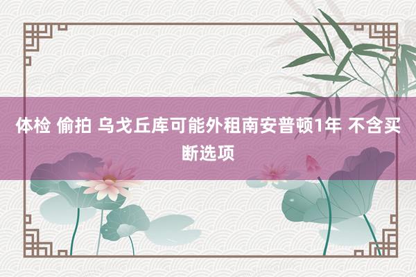 体检 偷拍 乌戈丘库可能外租南安普顿1年 不含买断选项