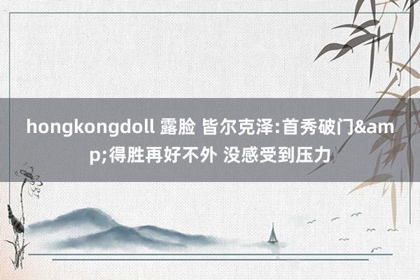 hongkongdoll 露脸 皆尔克泽:首秀破门&得胜再好不外 没感受到压力