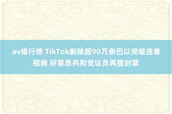 av排行榜 TikTok删除超90万条巴以突破违章视频 好意思共和党议员再提封禁