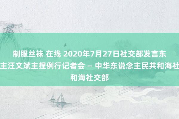 制服丝袜 在线 2020年7月27日社交部发言东说念主汪文斌主捏例行记者会 — 中华东说念主民共和海社交部