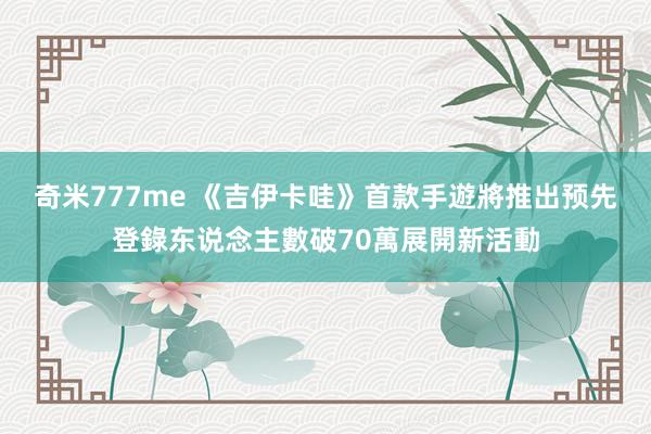 奇米777me 《吉伊卡哇》首款手遊將推出　预先登錄东说念主數破70萬展開新活動