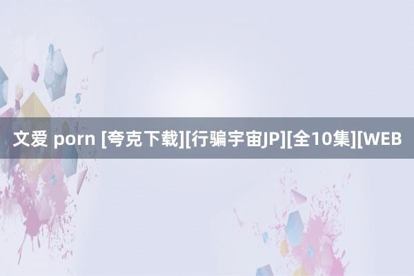 文爱 porn [夸克下载][行骗宇宙JP][全10集][WEB