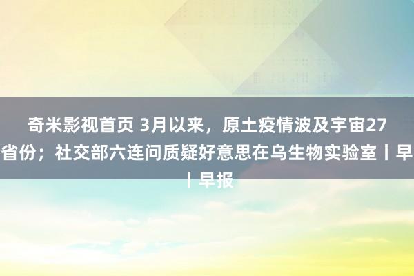 奇米影视首页 3月以来，原土疫情波及宇宙27个省份；社交部六连问质疑好意思在乌生物实验室丨早报