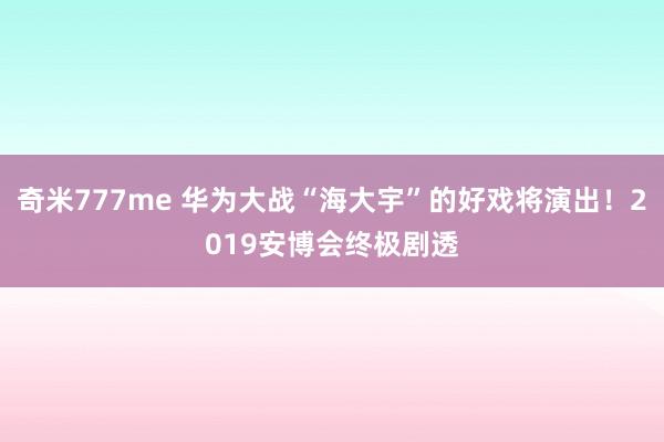 奇米777me 华为大战“海大宇”的好戏将演出！2019安博会终极剧透