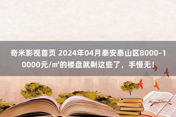 奇米影视首页 2024年04月泰安泰山区8000-10000元/㎡的楼盘就剩这些了，手慢无！