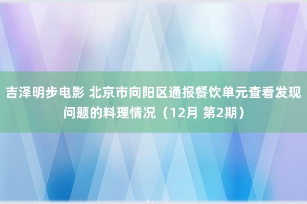 吉泽明步电影 北京市向阳区通报餐饮单元查看发现问题的料理情况（12月 第2期）