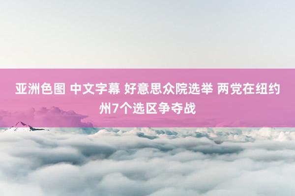 亚洲色图 中文字幕 好意思众院选举 两党在纽约州7个选区争夺战