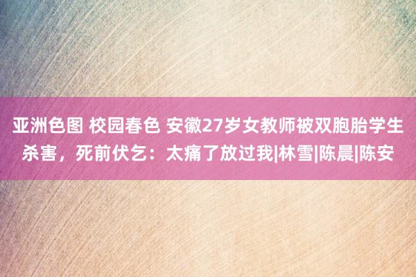 亚洲色图 校园春色 安徽27岁女教师被双胞胎学生杀害，死前伏乞：太痛了放过我|林雪|陈晨|陈安